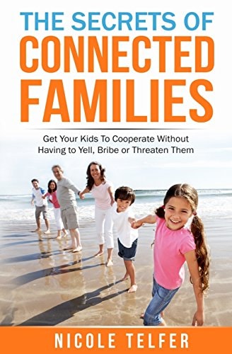The Secrets of Connected Famailies Get Your Kids to Cooperate, Without Having to Yell, Bribe, Or Threaten Them.