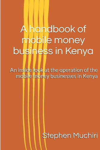 A Handbook of Mobile Money Business in Kenya An Inside Look at the Operation of the Mobile Money Businesses in Kenya