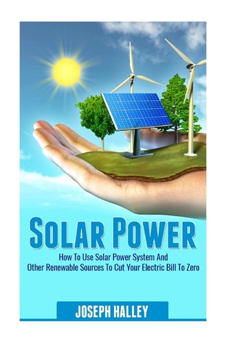 Solar Power How to Use Solar Power System and Other Renewable Sources to Cut Your Electric Bill to Zero