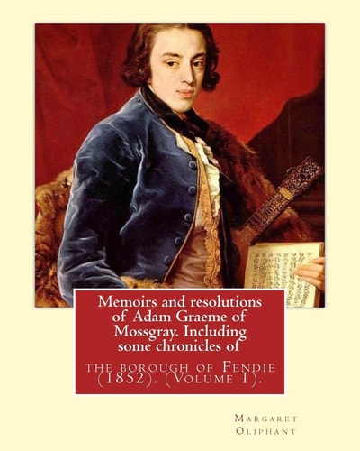 Memoirs and Resolutions of Adam Graeme of Mossgray. Including Some Chronicles Of The Borough of Fendie (1852). By: Margaret Oliphant, (Volume 1). Original Classics