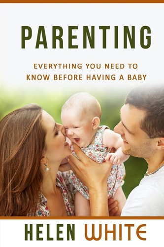 Parenting Everything You Need to Know Before Having a Baby: Getting Your Life Ready and Preparing to Raise the Happiest Baby (Advice for New Parents, Marriage, Finances, Emotions, Time Management)