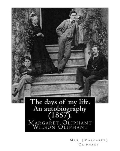 The Days of My Life. an Autobiography (1857). By: Mrs. (Margaret) Oliphant Margaret Oliphant Wilson Oliphant (née Margaret Oliphant Wilson) (4 April 1828 - 25 June 1897), Was a Scottish Novelist and Historical Writer, Who Usually Wrote As Mrs. Oliphant