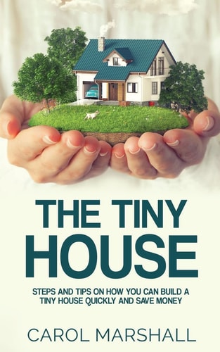 The Tiny House Steps and Tips on How You Can Build a Tiny House Quickly and Save Money