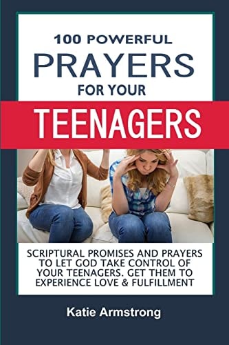 100 Powerful Prayers for Your Teenagers Powerful Promises and Prayers to Let God Take Control of Your Teenagers and Get Them to Experience Love and Fulfillment