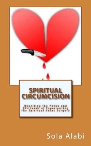 Spiritual Circumcision Unveiling the Power and Dividends of Experiencing the Spiritual Heart Surgery