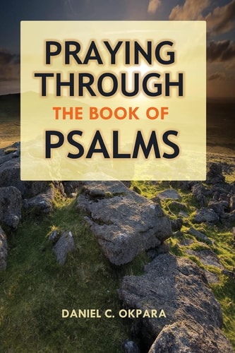Praying Through the Book of Psalms Discover Great Psalms, Prayers & Declarations for Every Situation: Birthday, Christmas, Business Ideas, Breakthrough, Deliverance, Healing, Comfort, Exams, Decision Making, Grief, and Many More