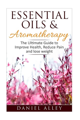 Aromatherapy Essential Oils & Aromatherapy - The Ultimate Guide to Improve Health, Reduce Pain and Lose Weight