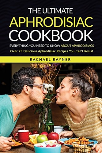 The Ultimate Aphrodisiac Cookbook Everything You Need to Know About Aphrodisiacs - Over 25 Delicious Aphrodisiac Recipes You Can't Resist