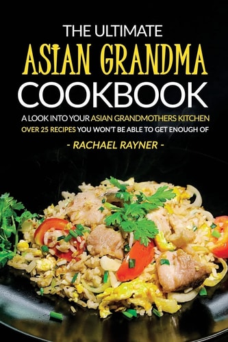 The Ultimate Asian Grandma Cookbook A Look Into Your Asian Grandmothers Kitchen - Over 25 Recipes You Won't Be Able to Get Enough Of