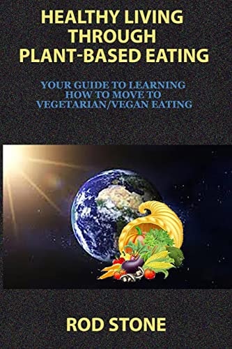 Healthy Living Through Plant-Based Eating Your Guide to Learning How to Move to Vegetarian/Vegan Eating