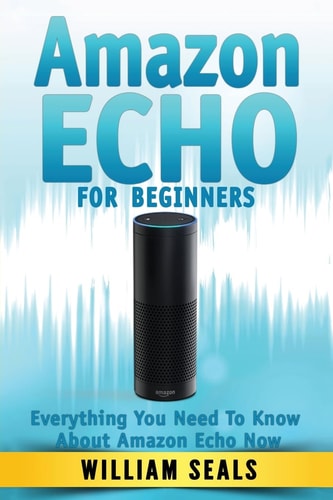 Amazon Echo Amazon Echo For Beginners - Everything You Need To Know About Amazon Echo Now