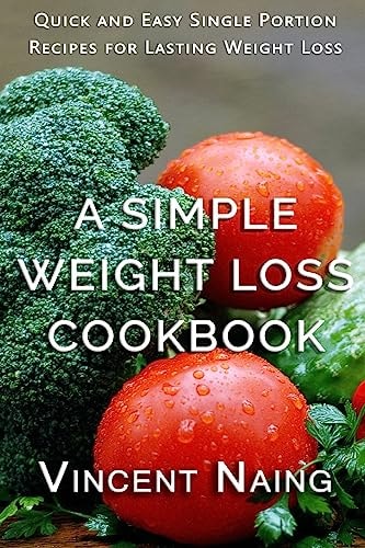 A Simple Weight Loss Cookbook Quick and Easy Single Portion Recipes for Lasting Weight Loss (Over 100 Total Recipes)