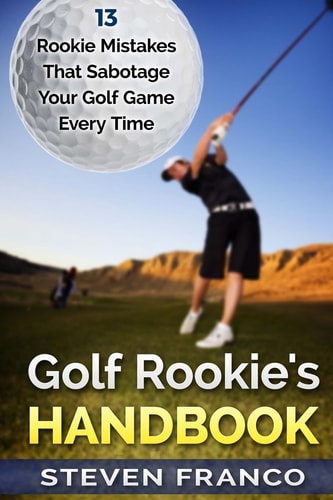 Golf Rookie's Handbook 13 Rookie Mistakes That Sabotage Your Golf Game Every Time