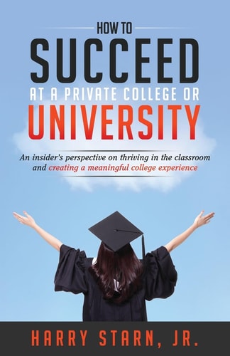 How to Succeed at a Private College Or University An Insider's Perspective on Thriving in the Classroom and Creating a Meaningful College Experience