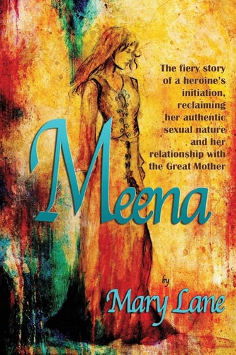 Meena The Fiery Story of a Heroine's Initiation, Reclaiming Her Authentic Sexual Nature and Her Relationship with the Great Mother