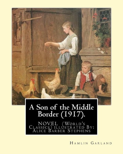A Son of the Middle Border (1917). NOVEL By: Hamlin Garland (World's Classics) With Illustrations By: Alice Barber Stephens (July 1, 1858 - July 13, 1932) Was an American Painter and Engraver, Best Remembered for Her Illustrations