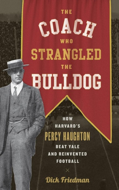 The Coach Who Strangled the Bulldog: How Harvards Percy Haughton Beat Yale and Reinvented Football