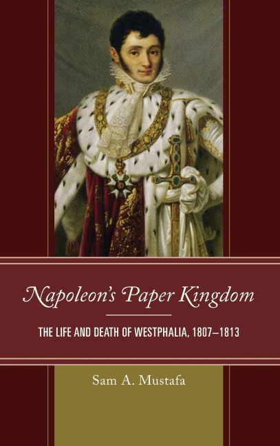 Napoleons Paper Kingdom: The Life and Death of Westphalia, 1807-1813