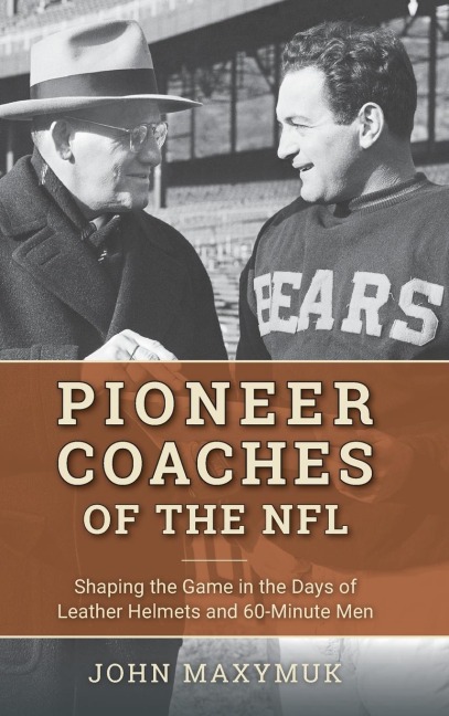 Pioneer Coaches of the NFL: Shaping the Game in the Days of Leather Helmets and 60-Minute Men