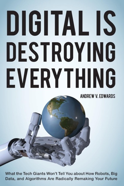 Digital Is Destroying Everything: What the Tech Giants Won't Tell You about How Robots, Big Data, and Algorithms Are Radically Remaking Your Future