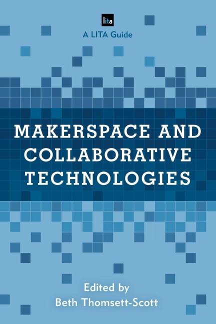 Makerspace and Collaborative Technologies: A LITA Guide
