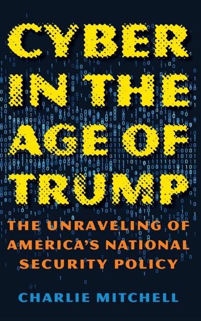 Cyber in the Age of Trump: The Unraveling of Americas National Security Policy