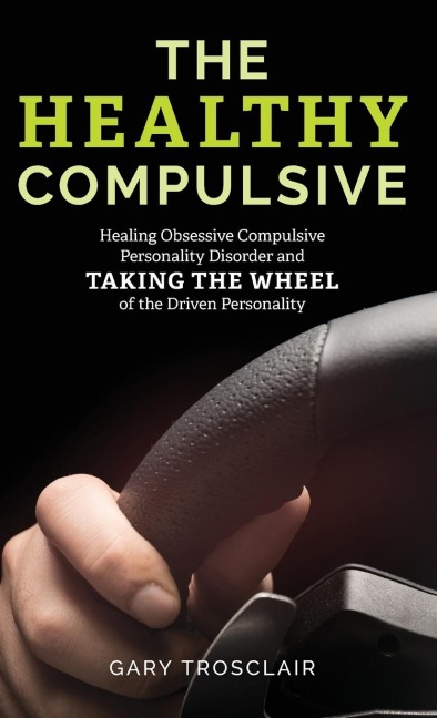 Healthy Compulsive: Healing Obsessive Compulsive Personality Disorder and Taking the Wheel of the Driven Personality