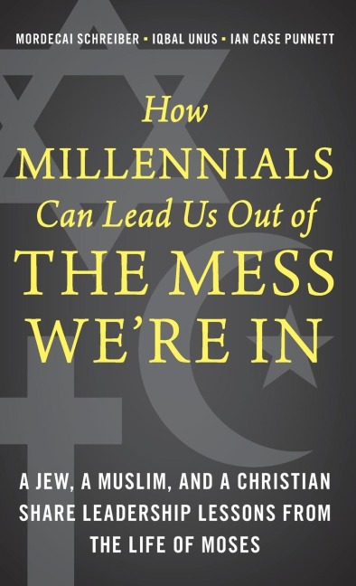 How Millennials Can Lead Us Out of the Mess Were In: A Jew, a Muslim, and a Christian Share Leadership Lessons from the Life of Moses