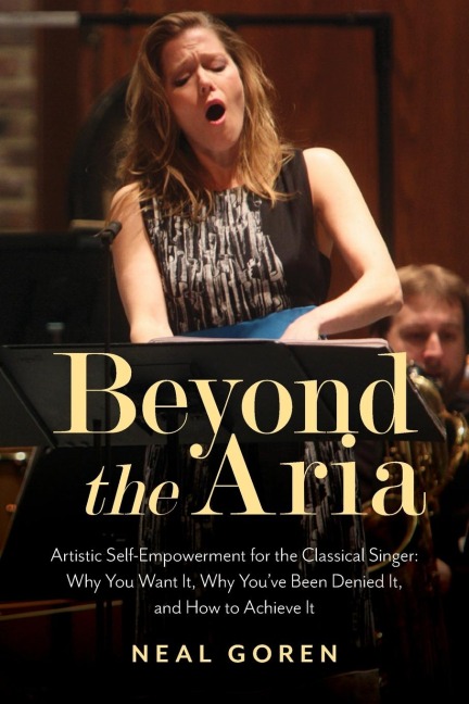 Beyond the Aria: Artistic Self-Empowerment for the Classical Singer : Why You Want It, Why You've Been Denied It, and How to Achieve It