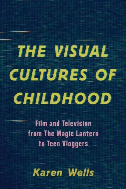 Visual Cultures of Childhood: Film and Television from The Magic Lantern To Teen Vloggers
