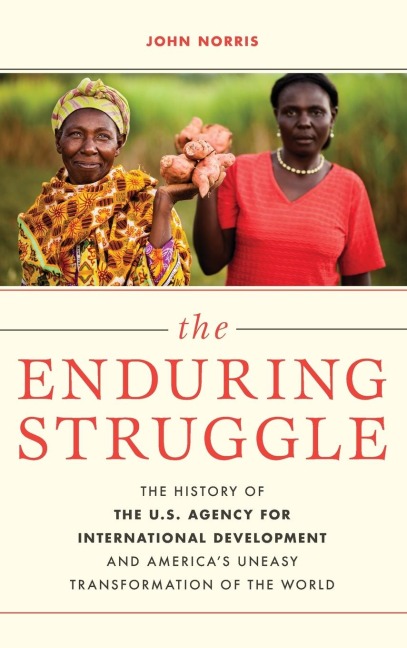 Enduring Struggle: The History of the U.S. Agency for International Development and Americas Uneasy Transformation of the World