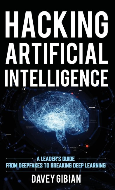 Hacking Artificial Intelligence: A Leaders Guide from Deepfakes to Breaking Deep Learning
