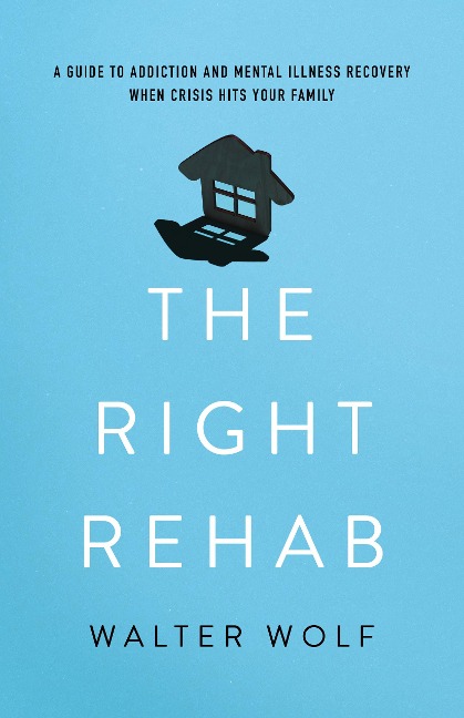 Right Rehab: A Guide to Addiction and Mental Illness Recovery When Crisis Hits Your Family
