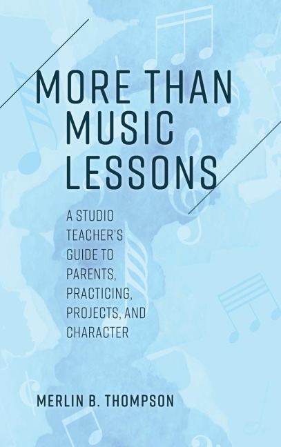 More than Music Lessons: A Studio Teacher's Guide to Parents, Practicing, Projects, and Character