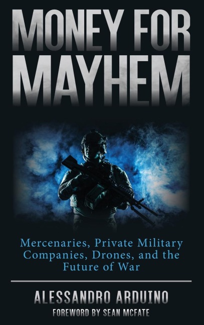 Money for Mayhem: Mercenaries, Private Military Companies, Drones, and the Future of War