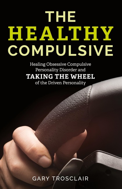 Healthy Compulsive: Healing Obsessive Compulsive Personality Disorder and Taking the Wheel of the Driven Personality