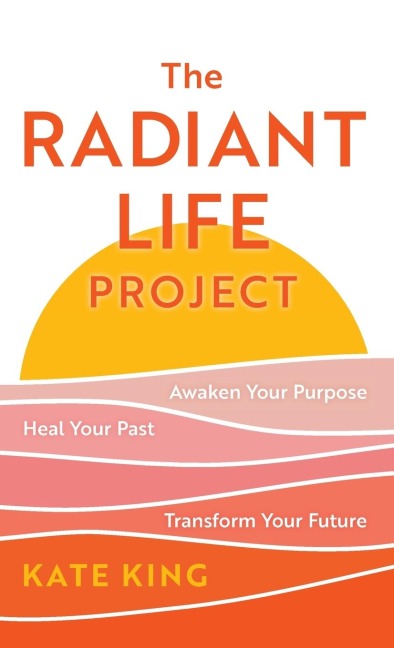 Radiant Life Project: Awaken Your Purpose, Heal Your Past, and Transform Your Future