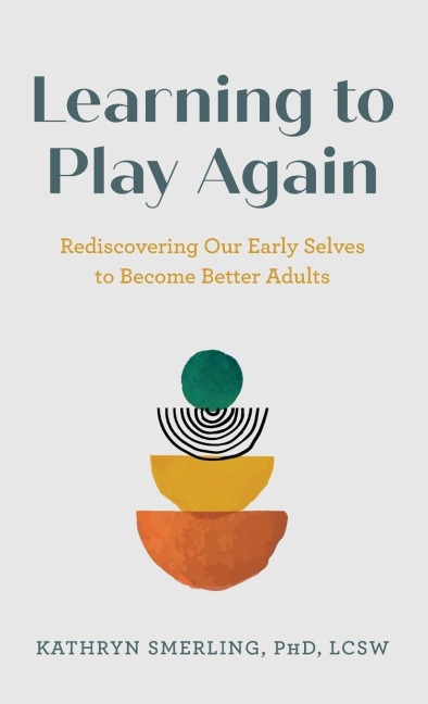 Learning to Play Again: Rediscovering Our Early Selves to Become Better Adults