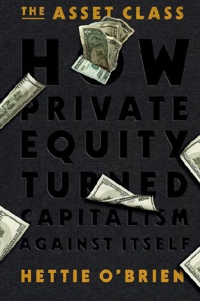 The Asset Class: How Private Equity Turned Capitalism Against Itself