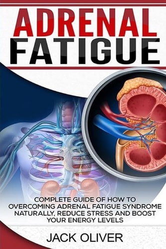 Adrenal Fatigue Complete Guide of How to Overcoming Adrenal Fatigue Syndrome Naturally, Reduce Stress and Boost Your Energy Levels