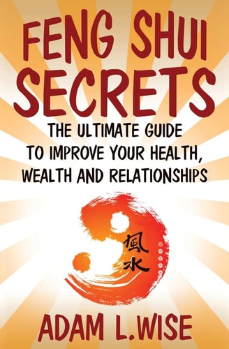 Feng Shui Secrets The Ultimate Guide to Improve Your Health, Wealth and Relationships