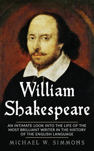 William Shakespeare An Intimate Look Into The Life Of The Most Brilliant Writer In The History Of The English Language