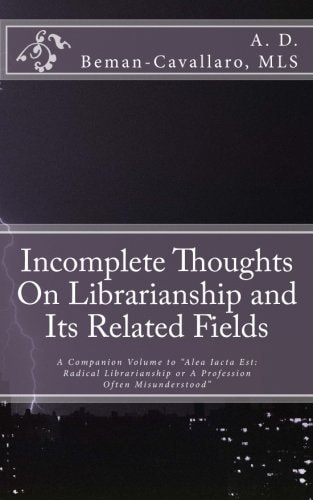 Incomplete Thoughts On Librarianship and Its Related Fields A Companion Volume to "Alea Iacta Est: Radical Librarianship Or A Profession Often Misunderstood"