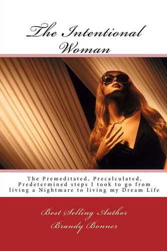 The Intentional Woman The Premeditated, Precalculated, Predetermined Steps I Took to Go from Living a Nightmare to Living My Dream Life