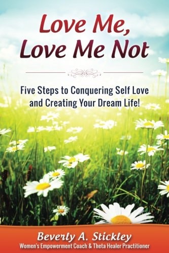 Love Me, Love Me Not Five Steps to Conquering Self Love and Creating Your Dream Life!