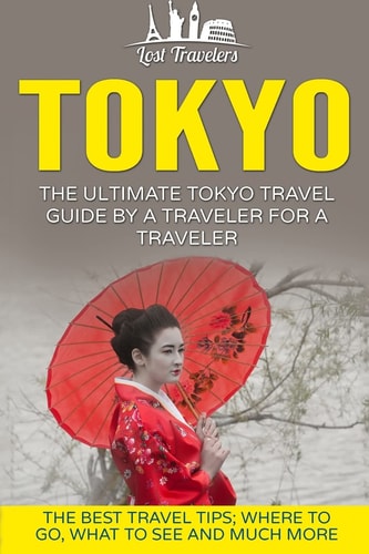 Tokyo The Ultimate Tokyo Travel Guide By A Traveler For A Traveler: The Best Travel Tips; Where To Go, What To See And Much More