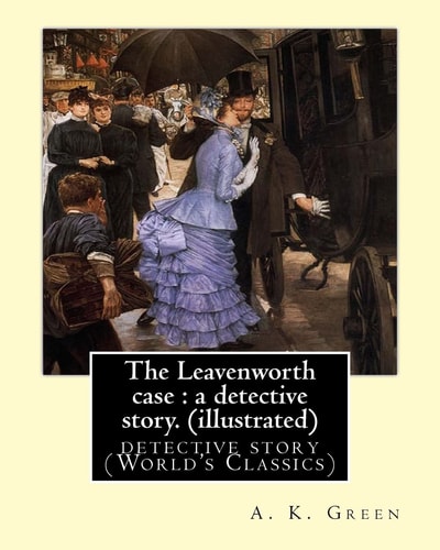 The Leavenworth Case : a Detective Story. By: A. K. Green(illustrated) Detective Story (World's Classics) Anna Katharine Green