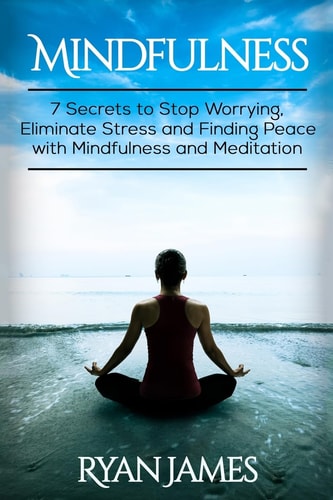 Mindfulness 7 Secrets to Stop Worrying, Eliminate Stress and Finding Peace with Mindfulness and Meditation