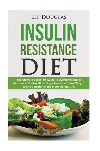 Insulin Resistance Diet The Ultimate Beginners Guide To Overcome Insulin Resistance, Control Blood Sugar Levels, and Lose Weight to Live a Healthier and More Vibrant Life.