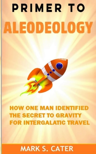 Primer to Aleodeology How One Man Identified the Secret to Gravity for Intergalactic Travel